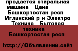 продается стиральная машина › Цена ­ 7 000 - Башкортостан респ., Иглинский р-н Электро-Техника » Бытовая техника   . Башкортостан респ.